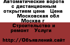 Автоматические ворота с дистанционным открытием цена › Цена ­ 950 - Московская обл., Москва г. Строительство и ремонт » Услуги   